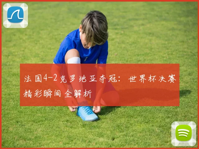 法国4-2克罗地亚夺冠：世界杯决赛精彩瞬间全解析