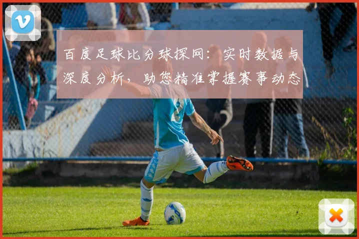 百度足球比分球探网:实时数据与深度分析,助您精准掌握赛事动态