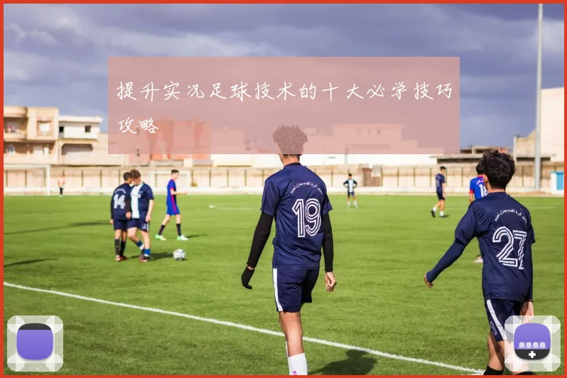 提升实况足球技术的十大必学技巧攻略