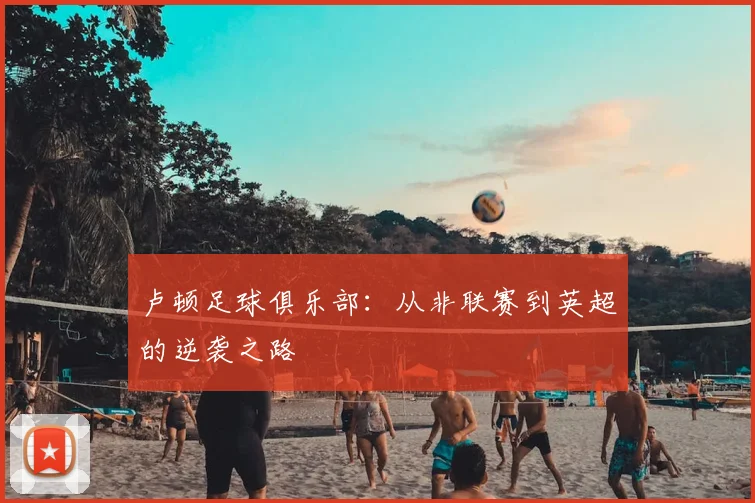 卢顿足球俱乐部:从非联赛到英超的逆袭之路