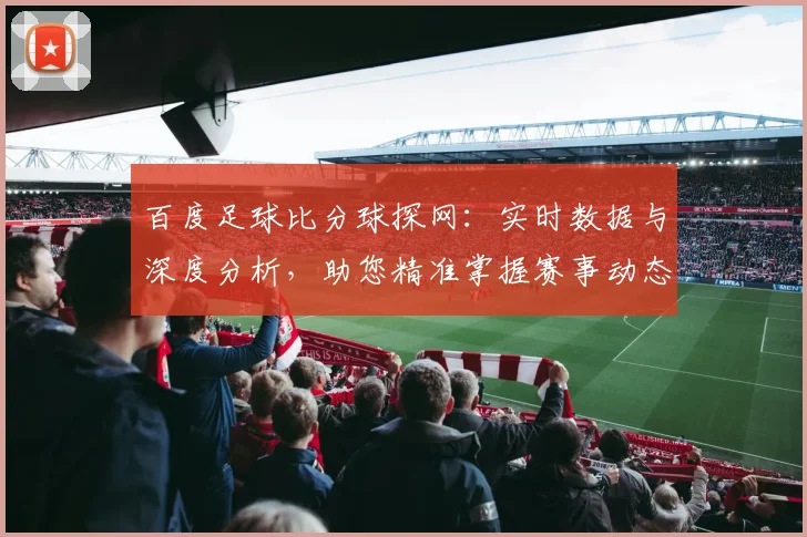 百度足球比分球探网:实时数据与深度分析,助您精准掌握赛事动态