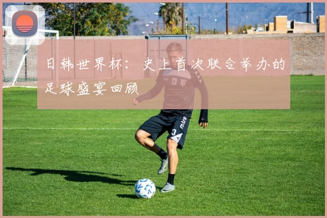 日韩世界杯:史上首次联合举办的足球盛宴回顾