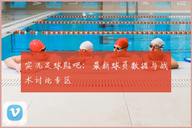 实况足球贴吧:最新球员数据与战术讨论专区