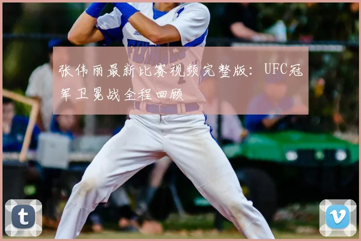 张伟丽最新比赛视频完整版:UFC冠军卫冕战全程回顾