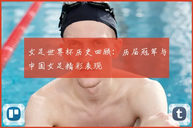 女足世界杯历史回顾：历届冠军与中国女足精彩表现